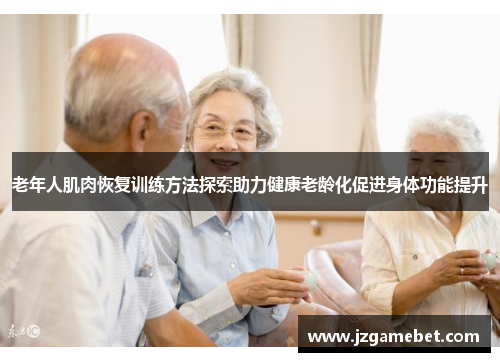 老年人肌肉恢复训练方法探索助力健康老龄化促进身体功能提升